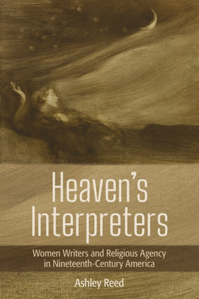 Heaven's Interpreters: Women Writers and Religious Agency in Nineteenth-Century America