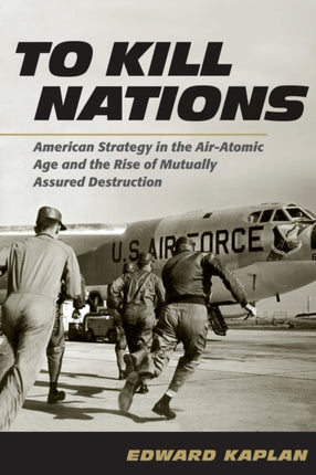 To Kill Nations: American Strategy in the Air-Atomic Age and the Rise of Mutually Assured Destruction