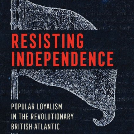 Resisting Independence: Popular Loyalism in the Revolutionary British Atlantic