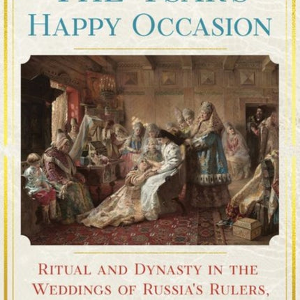 The Tsar's Happy Occasion: Ritual and Dynasty in the Weddings of Russia's Rulers, 1495–1745