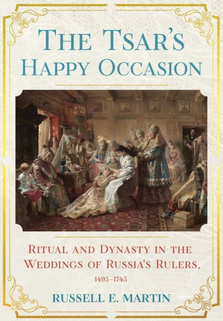 The Tsar's Happy Occasion: Ritual and Dynasty in the Weddings of Russia's Rulers, 1495–1745