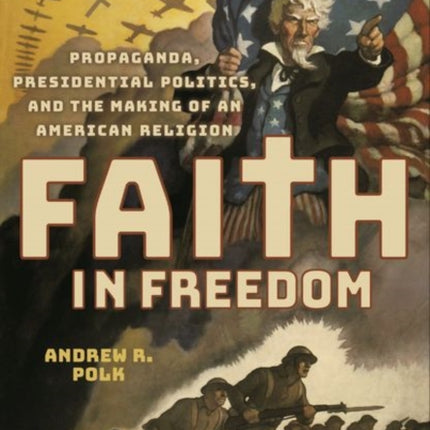 Faith in Freedom: Propaganda, Presidential Politics, and the Making of an American Religion