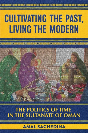 Cultivating the Past, Living the Modern: The Politics of Time in the Sultanate of Oman