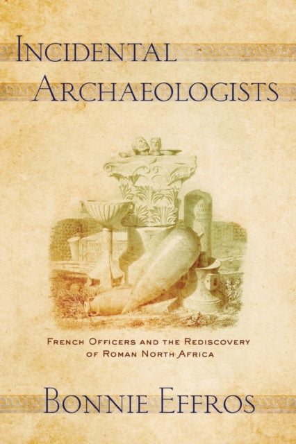 Incidental Archaeologists: French Officers and the Rediscovery of Roman North Africa