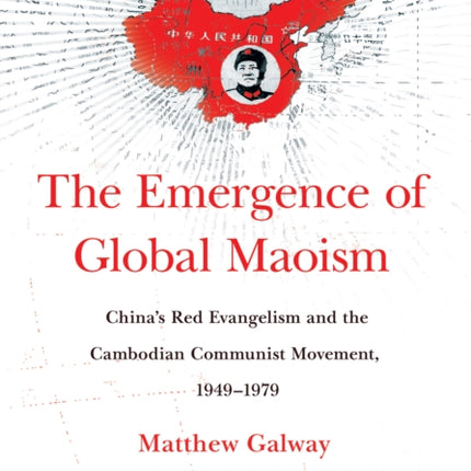 The Emergence of Global Maoism: China's Red Evangelism and the Cambodian Communist Movement, 1949–1979