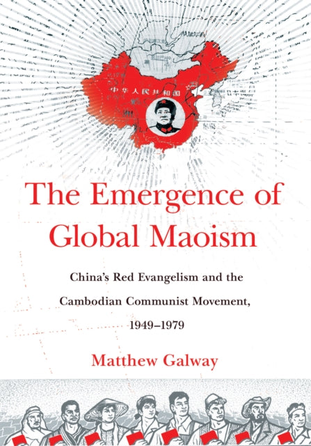 The Emergence of Global Maoism: China's Red Evangelism and the Cambodian Communist Movement, 1949–1979