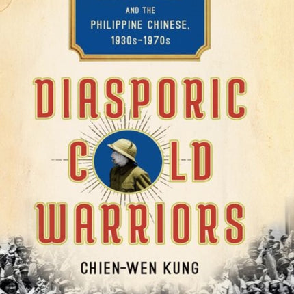 Diasporic Cold Warriors: Nationalist China, Anticommunism, and the Philippine Chinese, 1930s–1970s