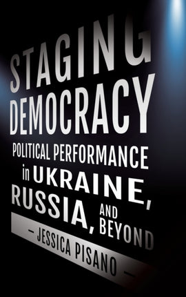 Staging Democracy: Political Performance in Ukraine, Russia, and Beyond