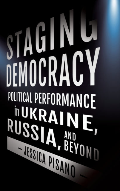 Staging Democracy: Political Performance in Ukraine, Russia, and Beyond