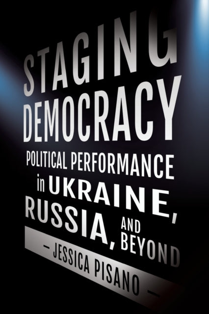 Staging Democracy: Political Performance in Ukraine, Russia, and Beyond