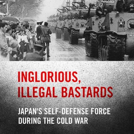 Inglorious, Illegal Bastards: Japan's Self-Defense Force during the Cold War