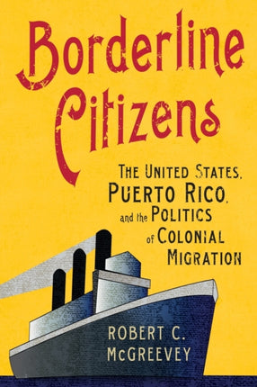 Borderline Citizens: The United States, Puerto Rico, and the Politics of Colonial Migration