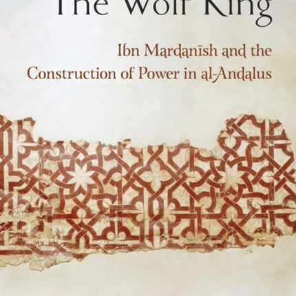 The Wolf King: Ibn Mardanish and the Construction of Power in al-Andalus