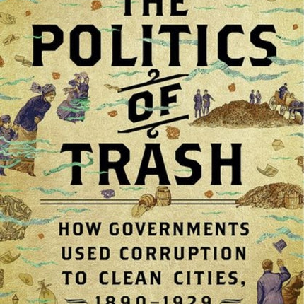 The Politics of Trash: How Governments Used Corruption to Clean Cities, 1890–1929