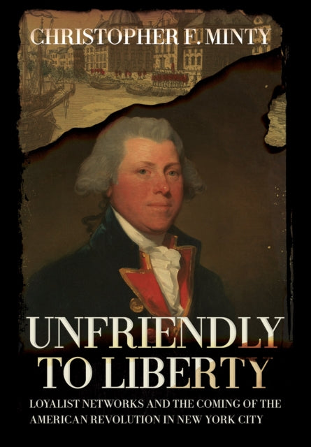 Unfriendly to Liberty: Loyalist Networks and the Coming of the American Revolution in New York City