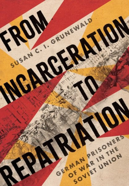 From Incarceration to Repatriation  German Prisoners of War in the Soviet Union