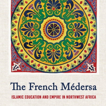 The French Medersa  Islamic Education and Empire in Northwest Africa