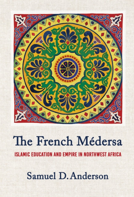 The French Medersa  Islamic Education and Empire in Northwest Africa