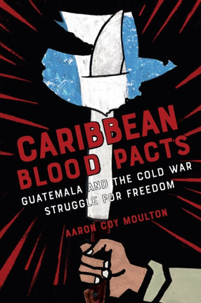 Caribbean Blood Pacts  Guatemala and the Cold War Struggle for Freedom