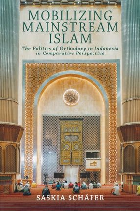 Mobilizing Mainstream Islam  The Politics of Orthodoxy in Indonesia in Comparative Perspective