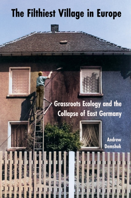 The Filthiest Village in Europe  Grassroots Ecology and the Collapse of East Germany