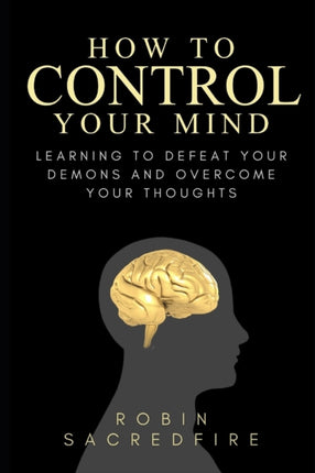 How to Control Your Mind Learning to Defeat Your Demons and Overcome Your Thoughts
