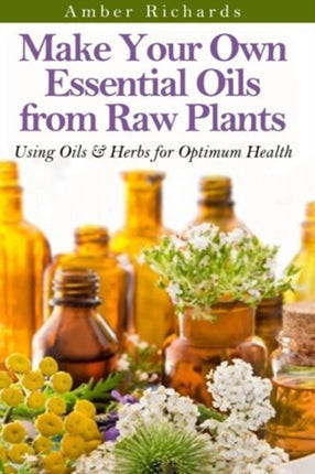 Make Your Own Essential Oils from Raw Plants Using Oils  Herbs for Optimum Health