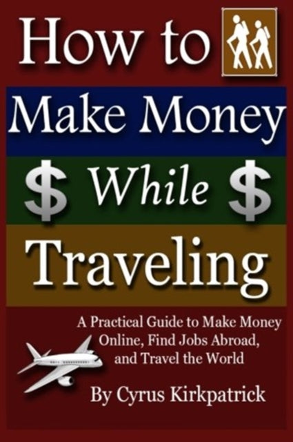 How to Make Money While Traveling: A Practical Guide to Make Money Online, Find Jobs Abroad and Travel the Word