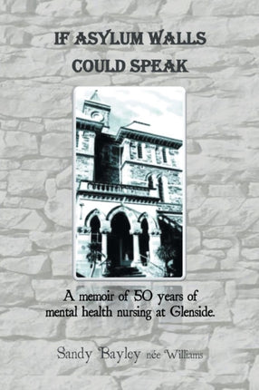 If Asylum Walls Could Speak A memoir of 50 years of mental health nursing at Glenside