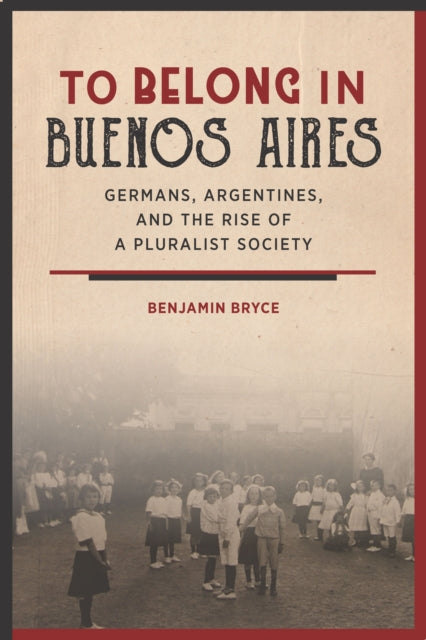 To Belong in Buenos Aires: Germans, Argentines, and the Rise of a Pluralist Society