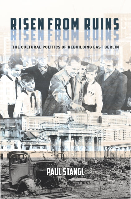 Risen from Ruins: The Cultural Politics of Rebuilding East Berlin