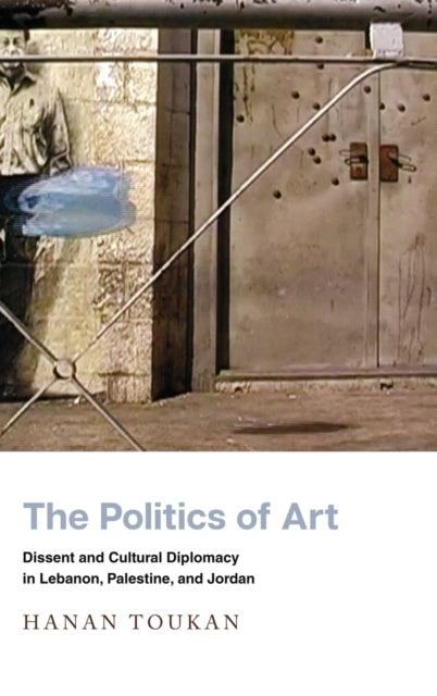 The Politics of Art: Dissent and Cultural Diplomacy in Lebanon, Palestine, and Jordan