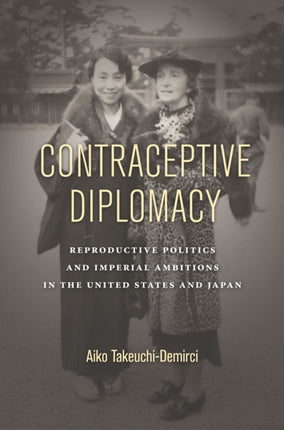 Contraceptive Diplomacy: Reproductive Politics and Imperial Ambitions in the United States and Japan