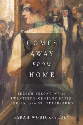 Homes Away from Home: Jewish Belonging in Twentieth-Century Paris, Berlin, and St. Petersburg