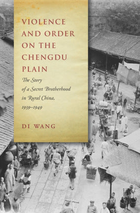 Violence and Order on the Chengdu Plain: The Story of a Secret Brotherhood in Rural China, 1939-1949