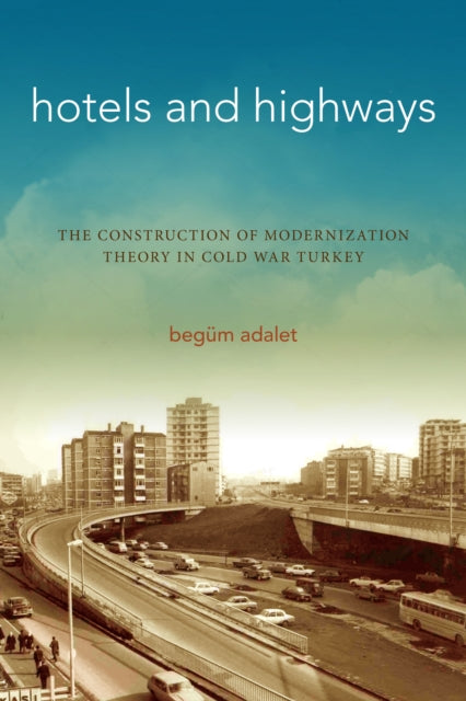 Hotels and Highways: The Construction of Modernization Theory in Cold War Turkey