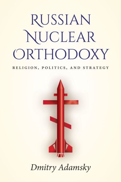 Russian Nuclear Orthodoxy: Religion, Politics, and Strategy