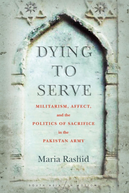 Dying to Serve: Militarism, Affect, and the Politics of Sacrifice in the Pakistan Army