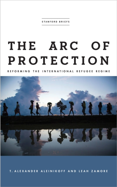 The Arc of Protection: Reforming the International Refugee Regime