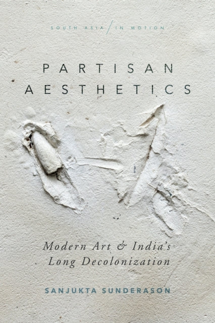 Partisan Aesthetics: Modern Art and India’s Long Decolonization