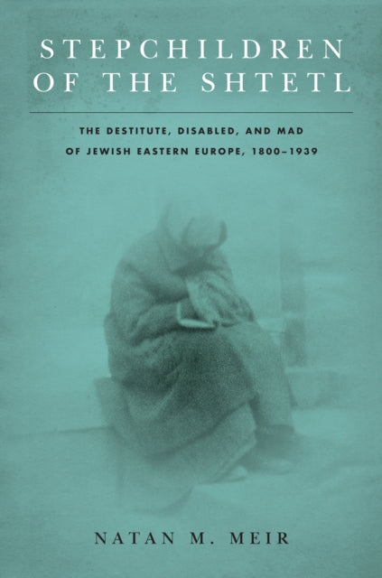 Stepchildren of the Shtetl: The Destitute, Disabled, and Mad of Jewish Eastern Europe, 1800-1939