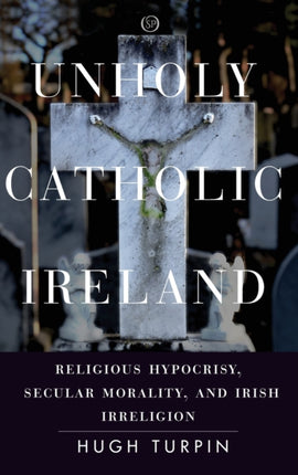 Unholy Catholic Ireland: Religious Hypocrisy, Secular Morality, and Irish Irreligion