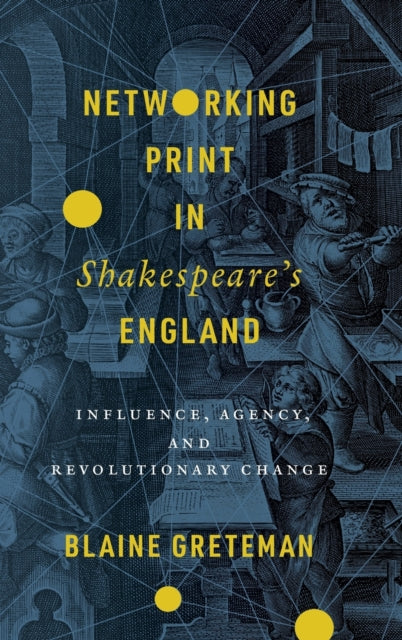 Networking Print in Shakespeare’s England: Influence, Agency, and Revolutionary Change