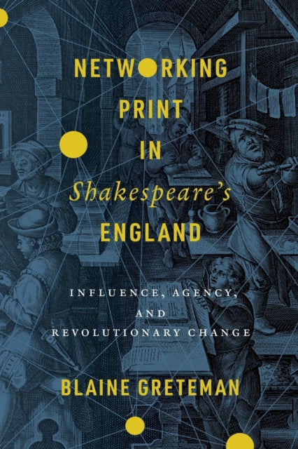 Networking Print in Shakespeare’s England: Influence, Agency, and Revolutionary Change