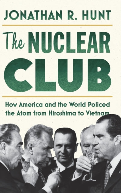 The Nuclear Club: How America and the World Policed the Atom from Hiroshima to Vietnam