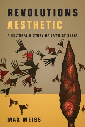 Revolutions Aesthetic: A Cultural History of Ba'thist Syria