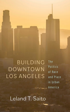 Building Downtown Los Angeles: The Politics of Race and Place in Urban America