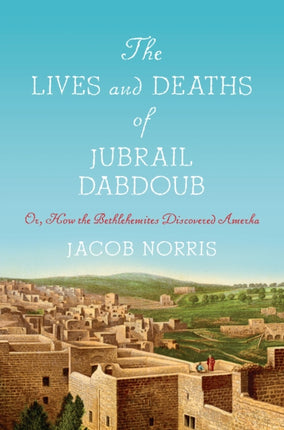 The Lives and Deaths of Jubrail Dabdoub: Or, How the Bethlehemites Discovered Amerka