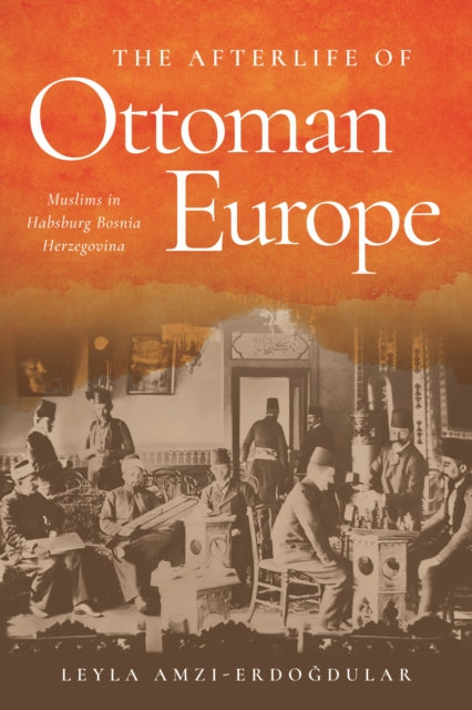 The Afterlife of Ottoman Europe: Muslims in Habsburg Bosnia Herzegovina