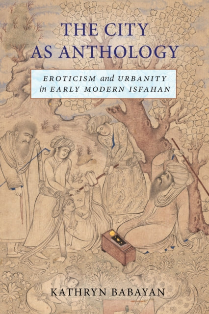 The City as Anthology  Eroticism and Urbanity in Early Modern Isfahan